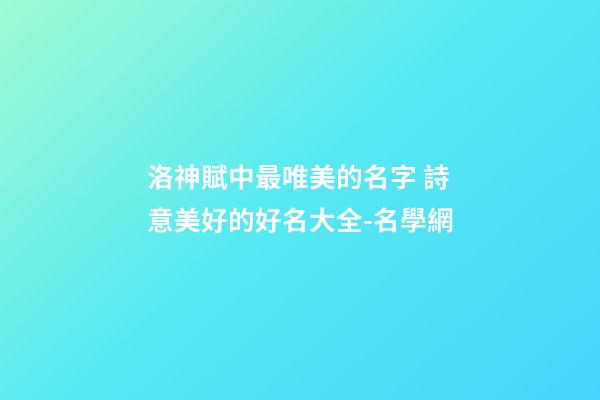 洛神賦中最唯美的名字 詩意美好的好名大全-名學網-第1張-店鋪起名-玄機派